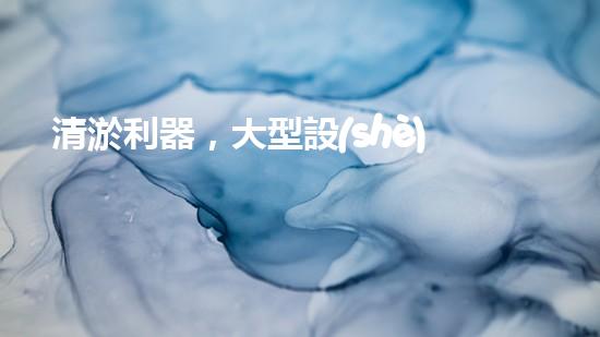 清淤利器，大型設(shè)備揭秘！